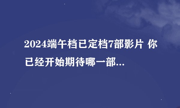 2024端午档已定档7部影片 你已经开始期待哪一部作品了呢？