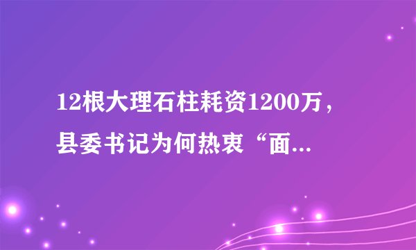 12根大理石柱耗资1200万，县委书记为何热衷“面子工程”？专家：政绩观扭曲，想用闪亮政绩捞个人政治资本