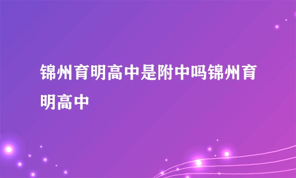 锦州育明高中是附中吗锦州育明高中