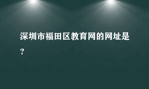 深圳市福田区教育网的网址是？