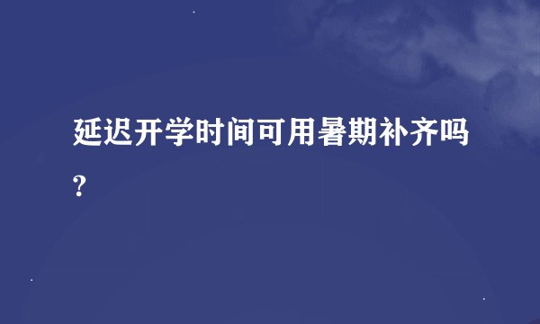 延迟开学时间可用暑期补齐吗?