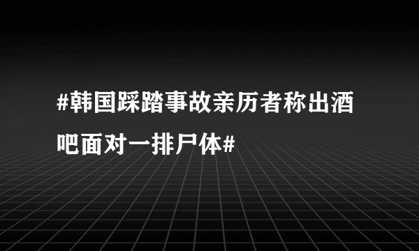 #韩国踩踏事故亲历者称出酒吧面对一排尸体#