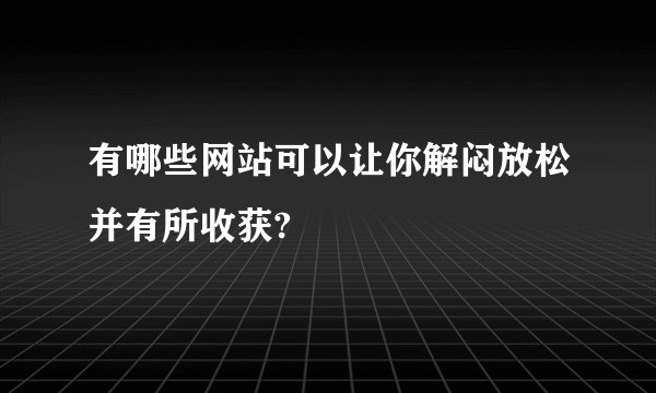 有哪些网站可以让你解闷放松并有所收获?