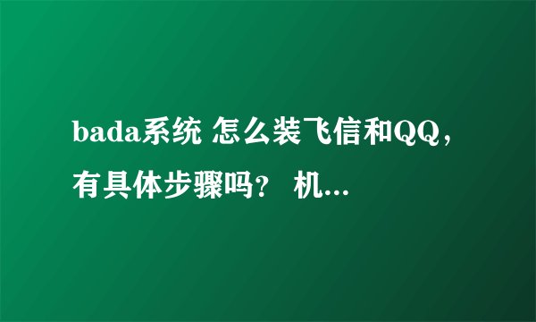 bada系统 怎么装飞信和QQ，有具体步骤吗？ 机子是wave575 s5750 怎么装飞信和QQ
