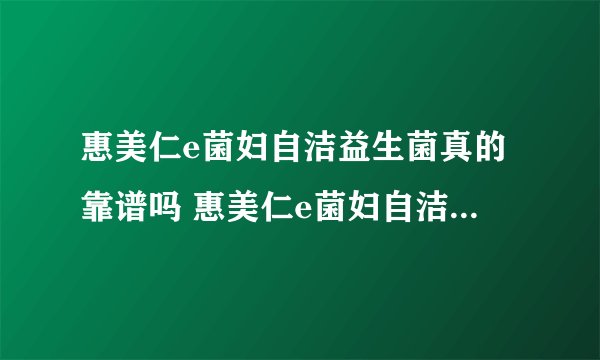 惠美仁e菌妇自洁益生菌真的靠谱吗 惠美仁e菌妇自洁的功效与作用
