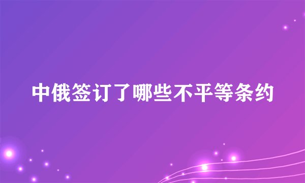 中俄签订了哪些不平等条约