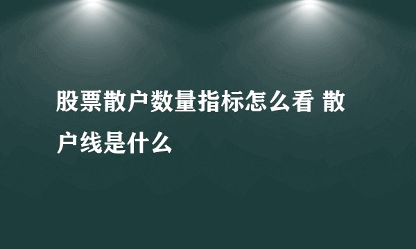 股票散户数量指标怎么看 散户线是什么