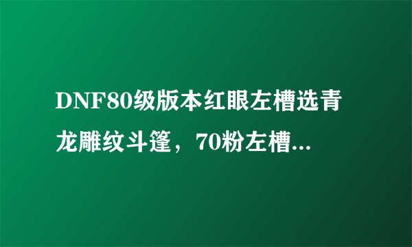 DNF80级版本红眼左槽选青龙雕纹斗篷，70粉左槽，骷髅骑士拳套，龙之金章哪个最好？