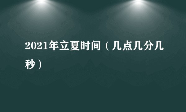 2021年立夏时间（几点几分几秒）