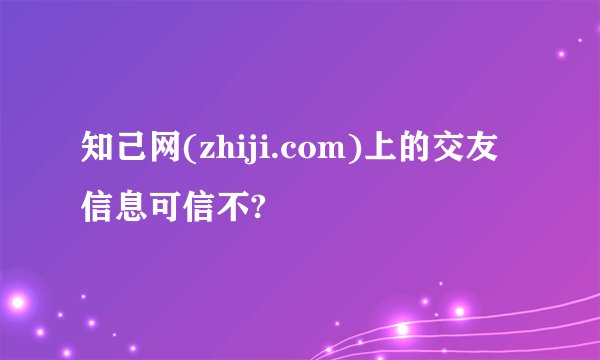 知己网(zhiji.com)上的交友信息可信不?