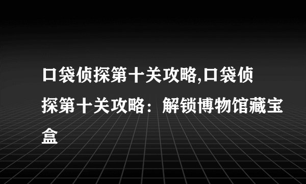 口袋侦探第十关攻略,口袋侦探第十关攻略：解锁博物馆藏宝盒