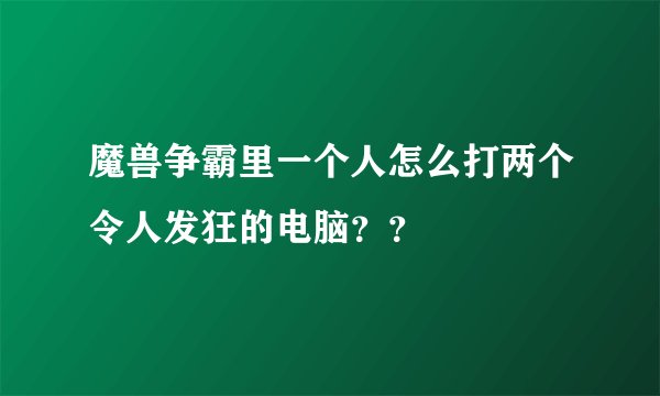 魔兽争霸里一个人怎么打两个令人发狂的电脑？？