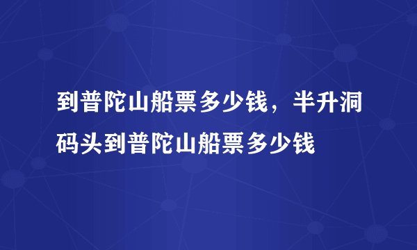 到普陀山船票多少钱，半升洞码头到普陀山船票多少钱