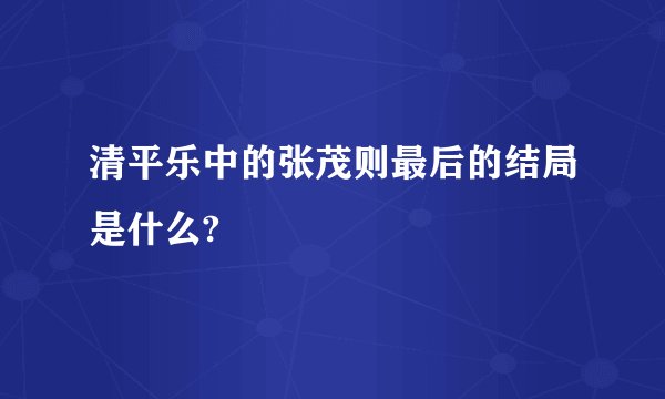清平乐中的张茂则最后的结局是什么?
