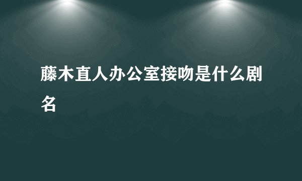 藤木直人办公室接吻是什么剧名