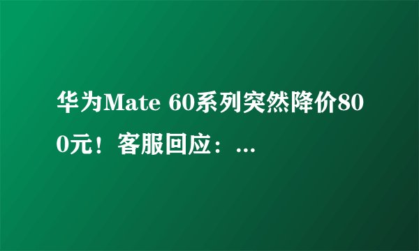 华为Mate 60系列突然降价800元！客服回应：降价前购买的用户可价保