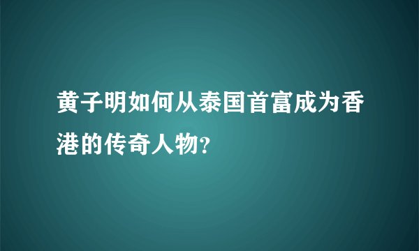 黄子明如何从泰国首富成为香港的传奇人物？