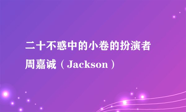 二十不惑中的小卷的扮演者 周嘉诚（Jackson）
