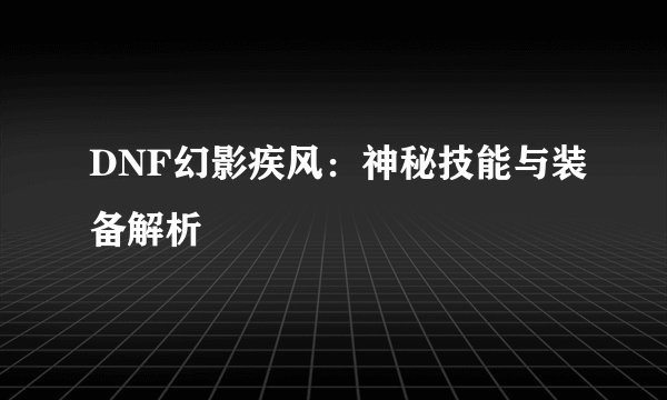 DNF幻影疾风：神秘技能与装备解析