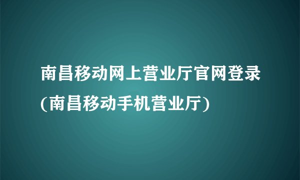 南昌移动网上营业厅官网登录(南昌移动手机营业厅)