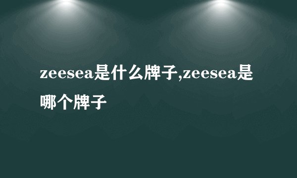 zeesea是什么牌子,zeesea是哪个牌子