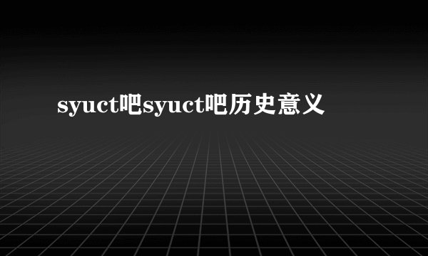 syuct吧syuct吧历史意义