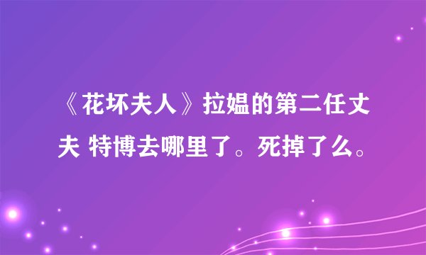 《花坏夫人》拉媪的第二任丈夫 特博去哪里了。死掉了么。