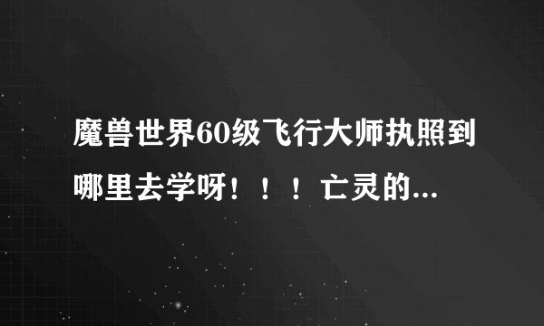 魔兽世界60级飞行大师执照到哪里去学呀！！！亡灵的！！！求助！！！