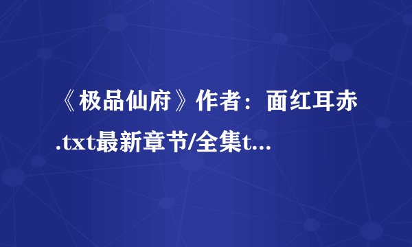 《极品仙府》作者：面红耳赤.txt最新章节/全集txt免费下载