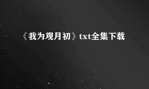 《我为观月初》txt全集下载