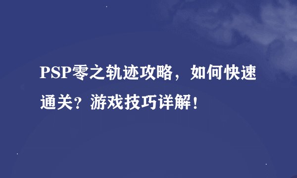 PSP零之轨迹攻略，如何快速通关？游戏技巧详解！