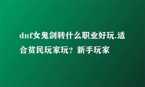 dnf女鬼剑转什么职业好玩.适合贫民玩家玩？新手玩家