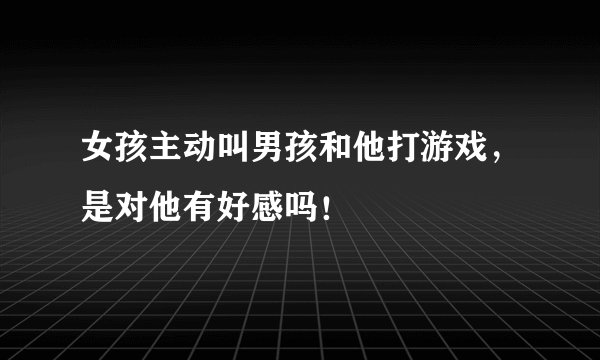 女孩主动叫男孩和他打游戏，是对他有好感吗！