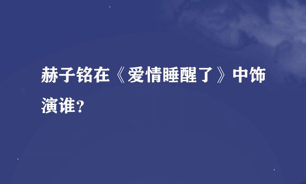 赫子铭在《爱情睡醒了》中饰演谁？