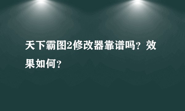 天下霸图2修改器靠谱吗？效果如何？