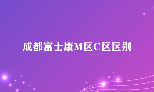 成都富士康M区C区区别