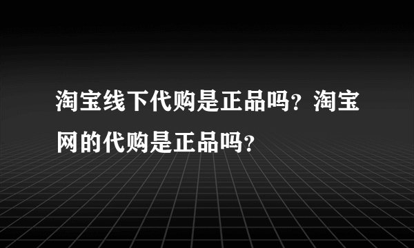 淘宝线下代购是正品吗？淘宝网的代购是正品吗？