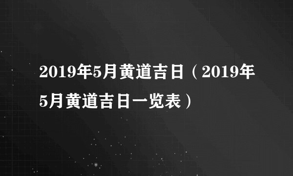 2019年5月黄道吉日（2019年5月黄道吉日一览表）