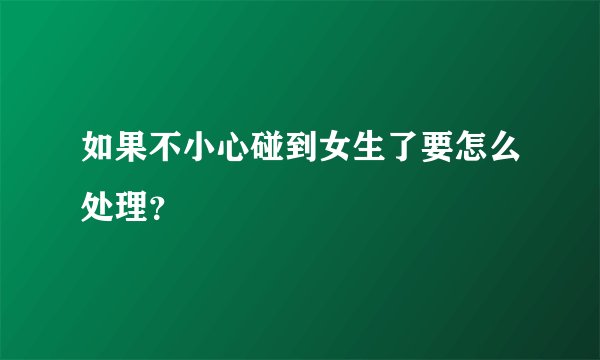 如果不小心碰到女生了要怎么处理？