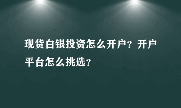 现货白银投资怎么开户？开户平台怎么挑选？