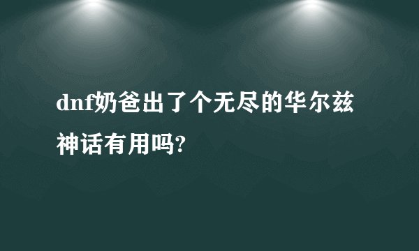 dnf奶爸出了个无尽的华尔兹神话有用吗?