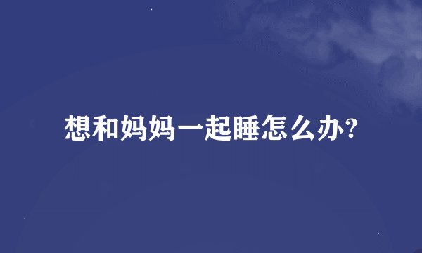 想和妈妈一起睡怎么办?