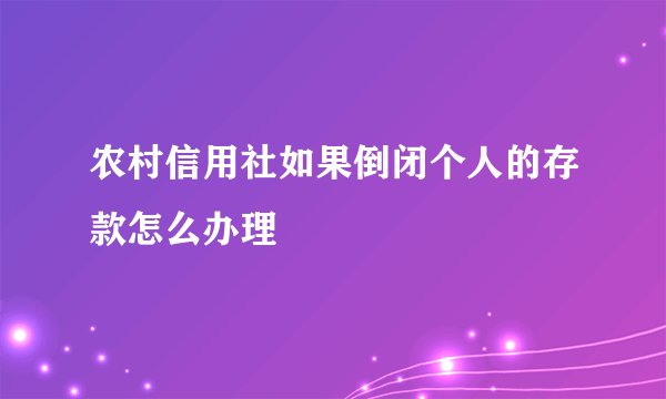 农村信用社如果倒闭个人的存款怎么办理