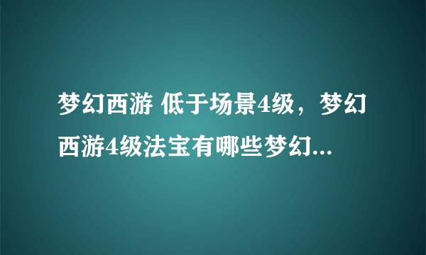 梦幻西游 低于场景4级，梦幻西游4级法宝有哪些梦幻西游4级法宝介绍