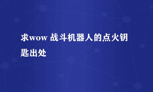 求wow 战斗机器人的点火钥匙出处