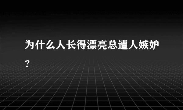 为什么人长得漂亮总遭人嫉妒？