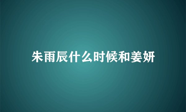 朱雨辰什么时候和姜妍