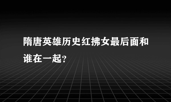 隋唐英雄历史红拂女最后面和谁在一起？