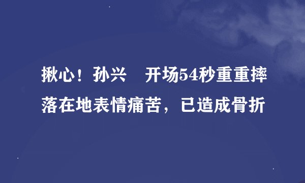 揪心！孙兴慜开场54秒重重摔落在地表情痛苦，已造成骨折