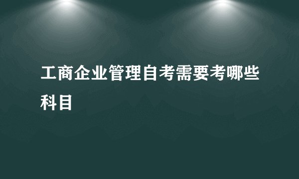 工商企业管理自考需要考哪些科目